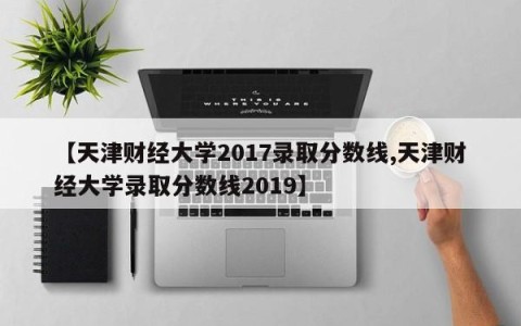 【天津财经大学2017录取分数线,天津财经大学录取分数线2019】